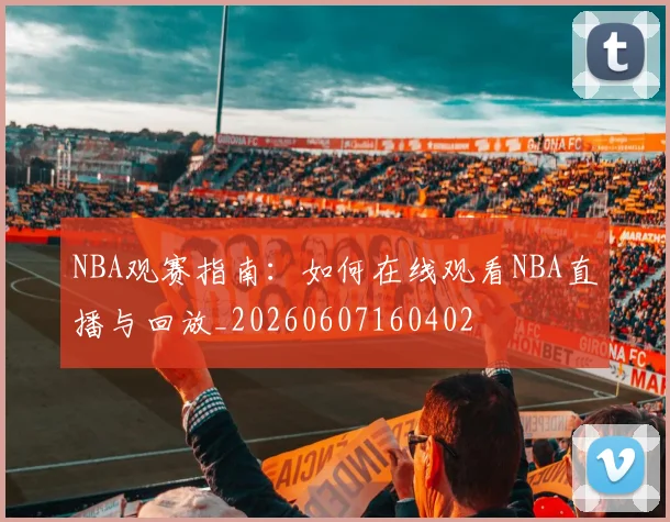 NBA观赛指南:如何在线观看NBA直播与回放_20260607160402
