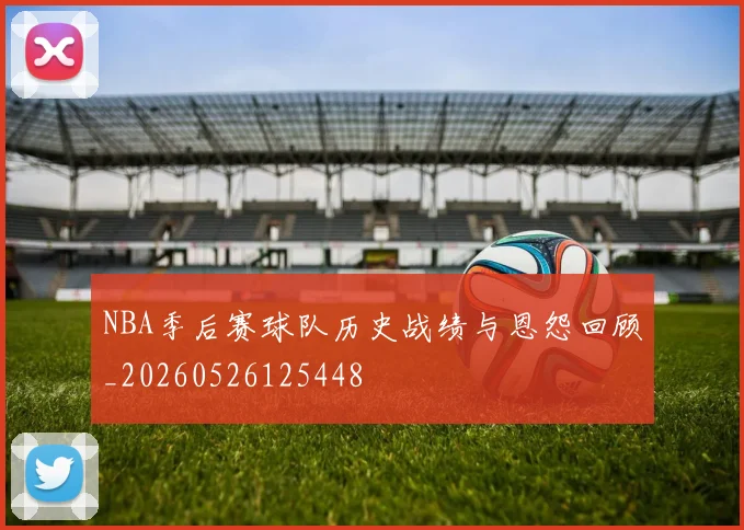 NBA季后赛球队历史战绩与恩怨回顾_20260526125448