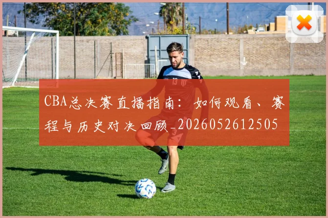 CBA总决赛直播指南:如何观看、赛程与历史对决回顾_20260526125050_20260606165228