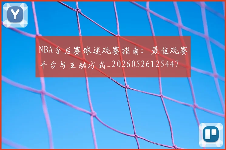 NBA季后赛球迷观赛指南：最佳观赛平台与互动方式_20260526125447