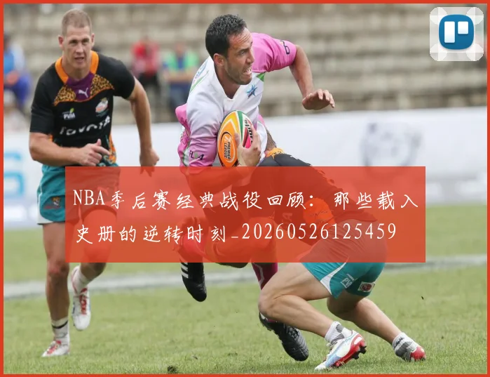 NBA季后赛经典战役回顾:那些载入史册的逆转时刻_20260526125459