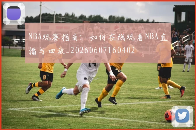 NBA观赛指南:如何在线观看NBA直播与回放_20260607160402