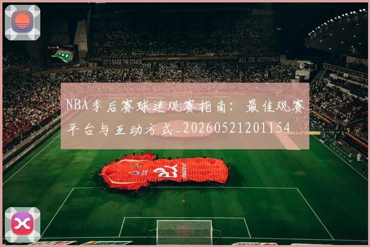 NBA季后赛球迷观赛指南：最佳观赛平台与互动方式_20260521201154