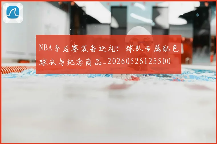 NBA季后赛装备巡礼:球队专属配色球衣与纪念商品_20260526125500