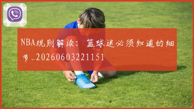 NBA规则解读:篮球迷必须知道的细节_20260603221151