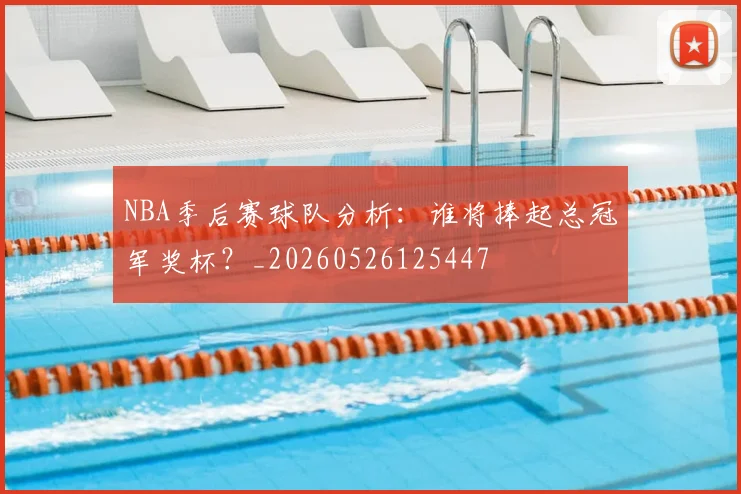 NBA季后赛球队分析：谁将捧起总冠军奖杯？_20260526125447