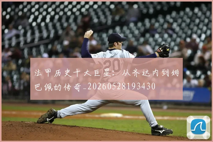 法甲历史十大巨星:从齐达内到姆巴佩的传奇_20260528193430