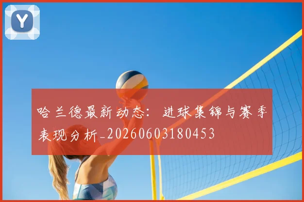 哈兰德最新动态：进球集锦与赛季表现分析_20260603180453