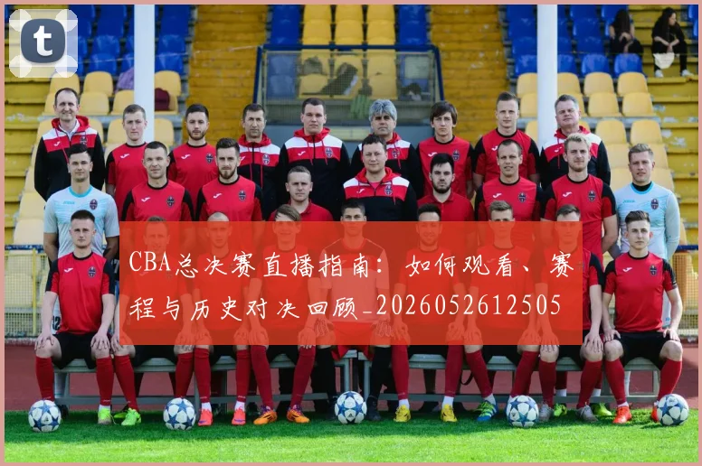 CBA总决赛直播指南:如何观看、赛程与历史对决回顾_20260526125050_20260606165228