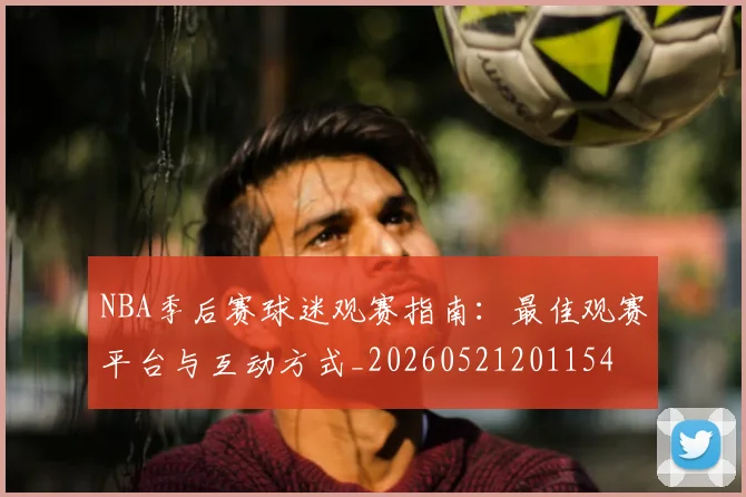 NBA季后赛球迷观赛指南：最佳观赛平台与互动方式_20260521201154