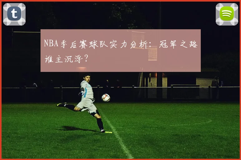 NBA季后赛球队实力分析：冠军之路谁主沉浮？