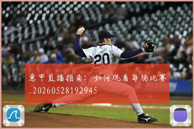 意甲直播指南：如何观看每场比赛_20260528192945