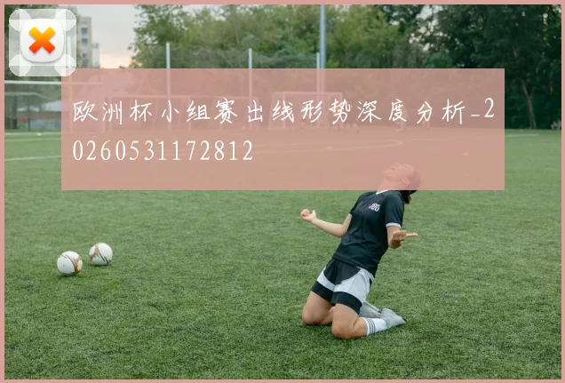 欧洲杯小组赛出线形势深度分析_20260531172812
