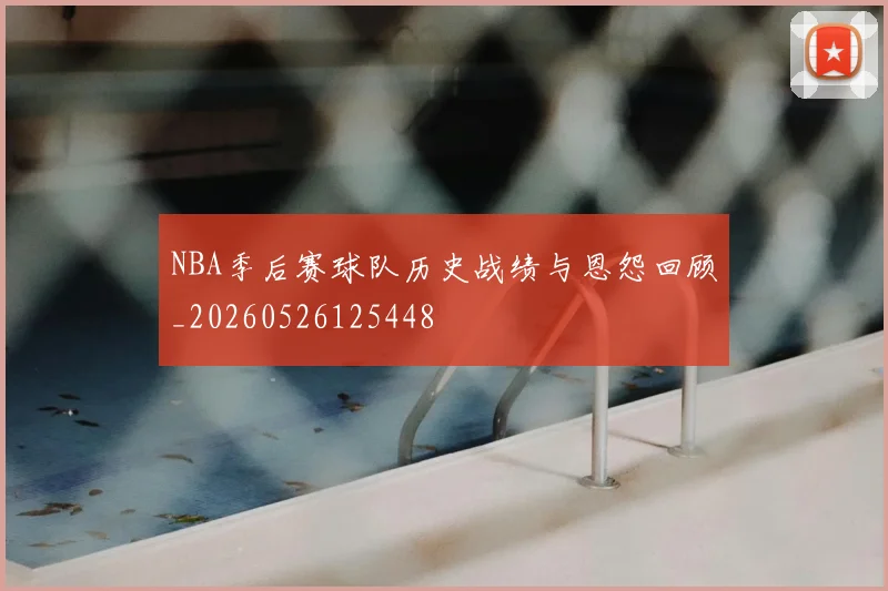 NBA季后赛球队历史战绩与恩怨回顾_20260526125448